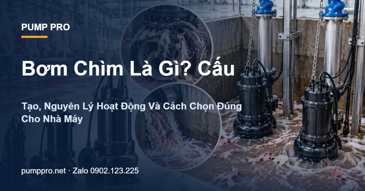 Bơm Chìm Là Gì? Cấu Tạo, Nguyên Lý Hoạt Động Và Cách Chọn Đúng Cho Nhà Máy - Pump Pro