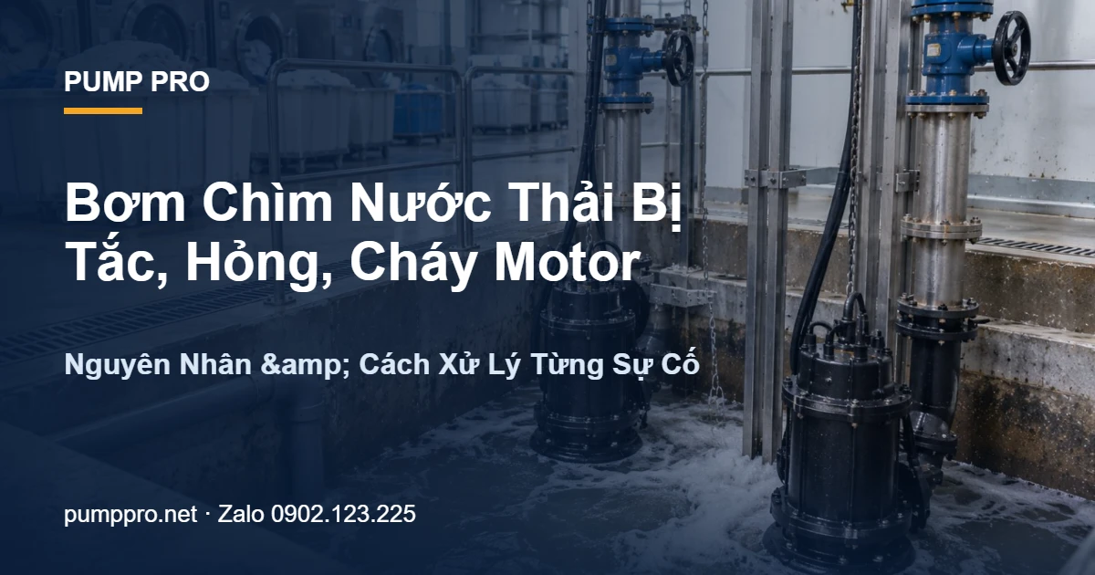 Bơm Chìm Nước Thải Bị Tắc, Hỏng, Cháy Motor — Nguyên Nhân & Cách Xử Lý Từng Sự Cố - Pump Pro