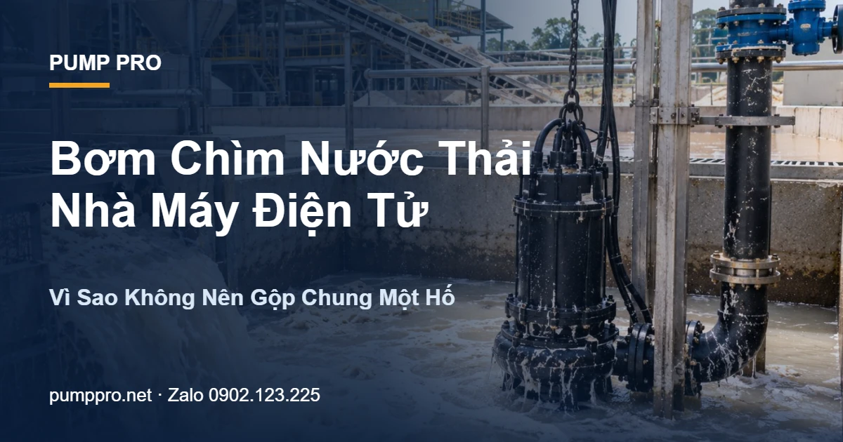 Bơm Chìm Nước Thải Nhà Máy Điện Tử: Vì Sao Không Nên Gộp Chung Một Hố - Pump Pro